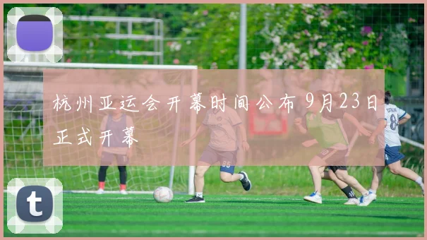 杭州亚运会开幕时间公布 9月23日正式开幕