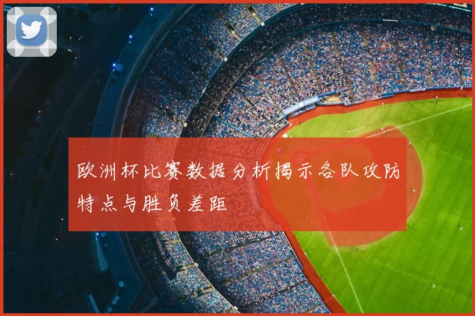 欧洲杯比赛数据分析揭示各队攻防特点与胜负差距