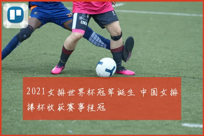 2021女排世界杯冠军诞生 中国女排捧杯收获赛事桂冠
