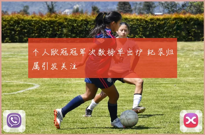 个人欧冠冠军次数榜单出炉 纪录归属引发关注