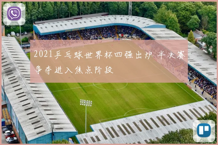 2021乒乓球世界杯四强出炉 半决赛争夺进入焦点阶段
