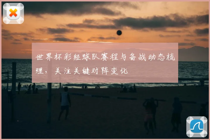 世界杯彩经球队赛程与备战动态梳理,关注关键对阵变化