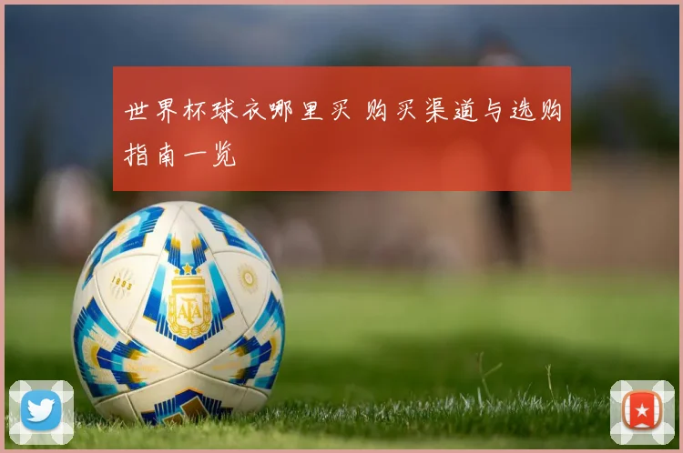 世界杯球衣哪里买 购买渠道与选购指南一览