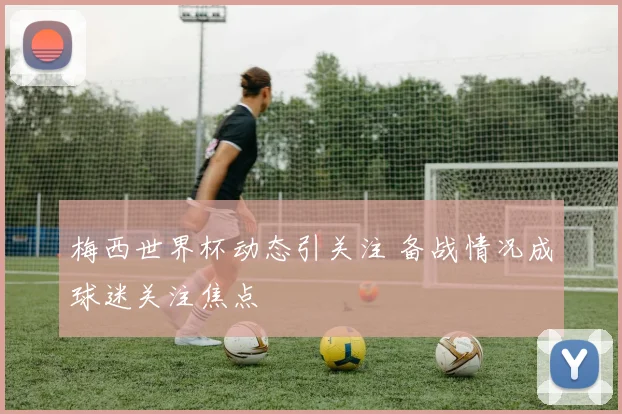 梅西世界杯动态引关注 备战情况成球迷关注焦点