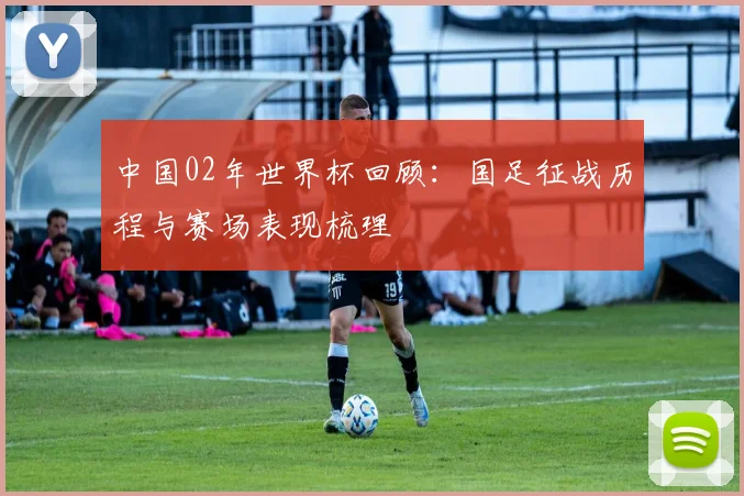 中国02年世界杯回顾:国足征战历程与赛场表现梳理