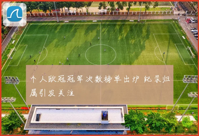 个人欧冠冠军次数榜单出炉 纪录归属引发关注