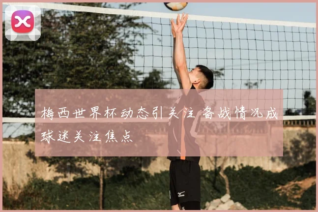 梅西世界杯动态引关注 备战情况成球迷关注焦点