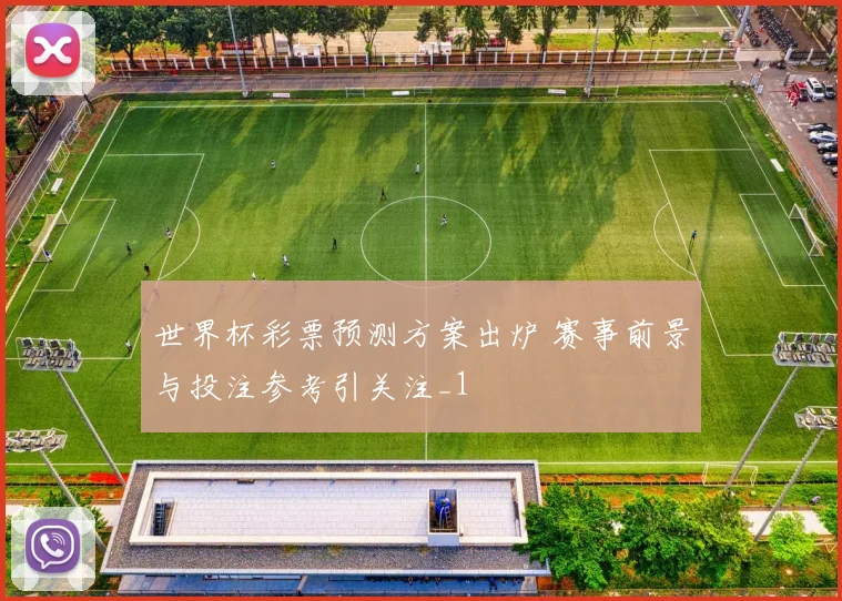 世界杯彩票预测方案出炉 赛事前景与投注参考引关注_1