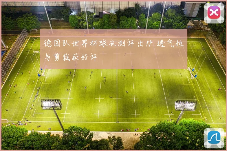 德国队世界杯球衣测评出炉 透气性与剪裁获好评