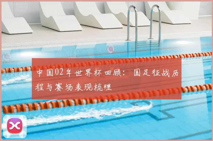 中国02年世界杯回顾：国足征战历程与赛场表现梳理