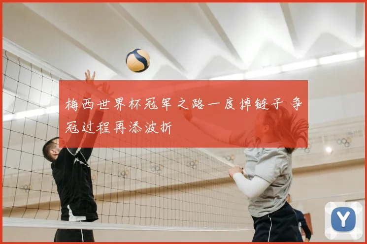梅西世界杯冠军之路一度掉链子 争冠过程再添波折