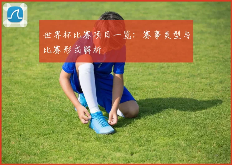 世界杯比赛项目一览：赛事类型与比赛形式解析