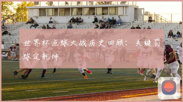 世界杯点球大战历史回顾：关键罚球定乾坤