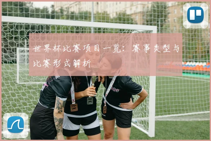 世界杯比赛项目一览：赛事类型与比赛形式解析