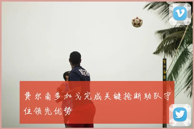 费尔南多加戈完成关键抢断助队守住领先优势