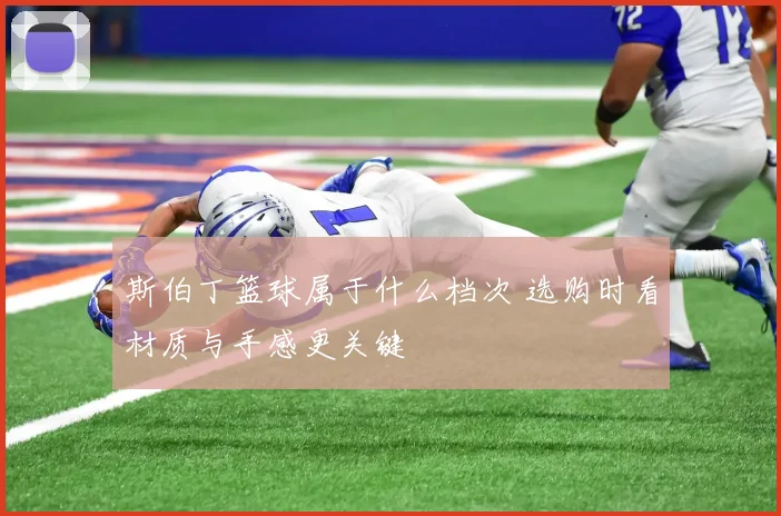 斯伯丁篮球属于什么档次 选购时看材质与手感更关键