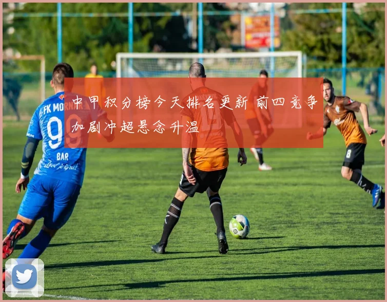 中甲积分榜今天排名更新 前四竞争加剧冲超悬念升温