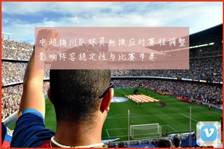 中超梅州队球员轮换应对赛程调整影响阵容稳定性与比赛节奏