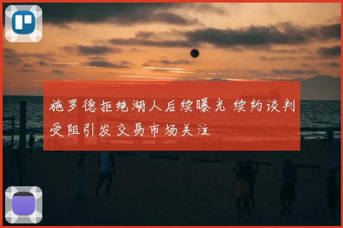 施罗德拒绝湖人后续曝光 续约谈判受阻引发交易市场关注