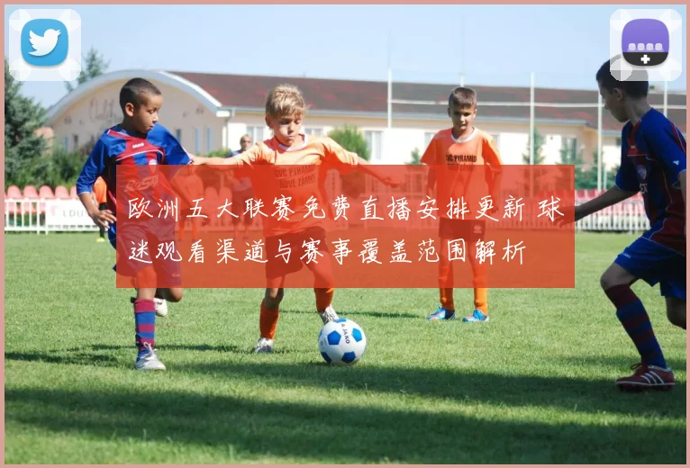 欧洲五大联赛免费直播安排更新 球迷观看渠道与赛事覆盖范围解析