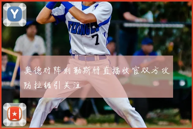 奥德对阵利勒斯特直播收官双方攻防拉锯引关注