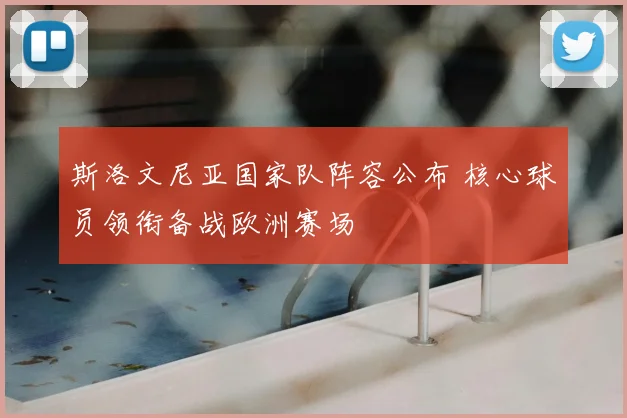斯洛文尼亚国家队阵容公布 核心球员领衔备战欧洲赛场