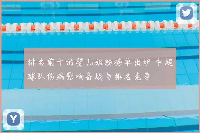 排名前十的婴儿奶粉榜单出炉 中超球队伤病影响备战与排名竞争