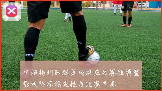 中超梅州队球员轮换应对赛程调整影响阵容稳定性与比赛节奏