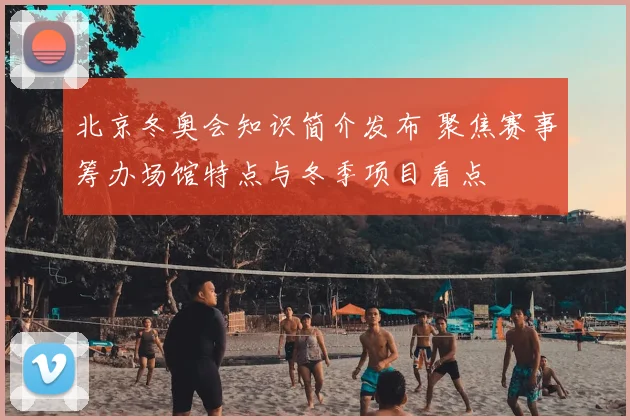 北京冬奥会知识简介发布 聚焦赛事筹办场馆特点与冬季项目看点