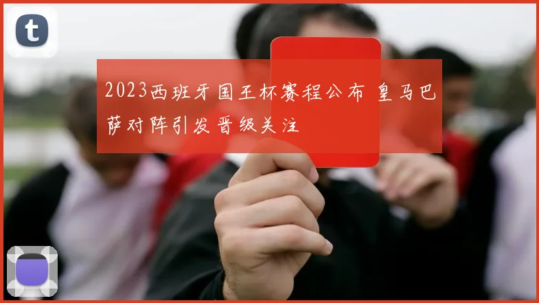 2023西班牙国王杯赛程公布 皇马巴萨对阵引发晋级关注