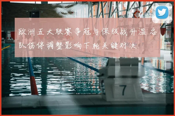 欧洲五大联赛争冠与保级战升温 各队伤停调整影响下轮关键对决