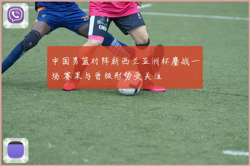 中国男篮对阵新西兰亚洲杯鏖战一场 赛果与晋级形势受关注