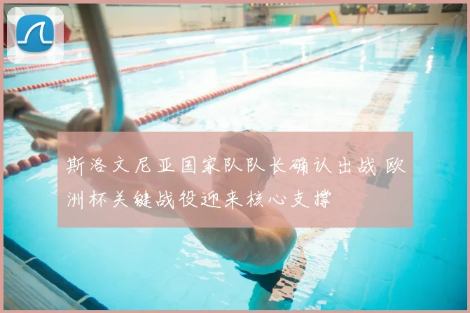 斯洛文尼亚国家队队长确认出战 欧洲杯关键战役迎来核心支撑