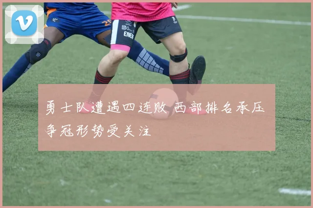 勇士队遭遇四连败 西部排名承压 争冠形势受关注