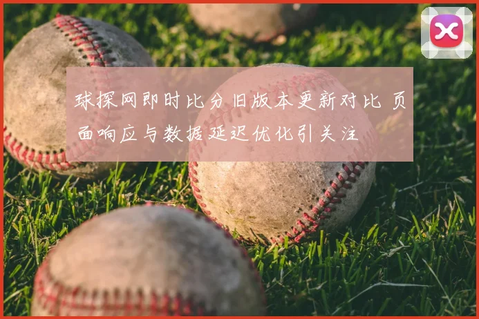 球探网即时比分旧版本更新对比 页面响应与数据延迟优化引关注