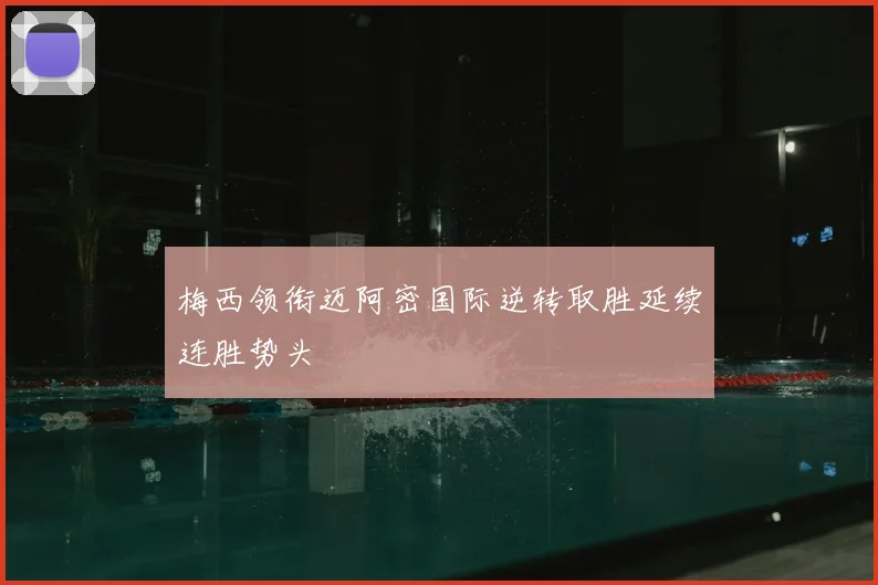 梅西领衔迈阿密国际逆转取胜延续连胜势头