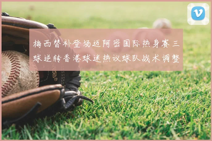 梅西替补登场迈阿密国际热身赛三球逆转香港球迷热议球队战术调整