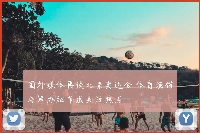 国外媒体再谈北京奥运会 体育场馆与筹办细节成关注焦点