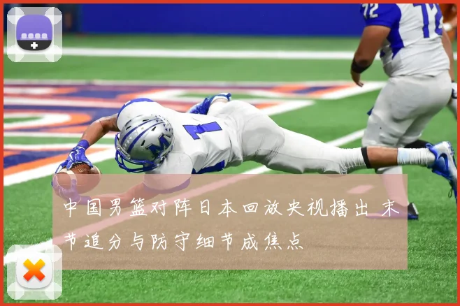 中国男篮对阵日本回放央视播出 末节追分与防守细节成焦点