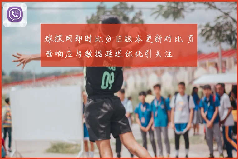 球探网即时比分旧版本更新对比 页面响应与数据延迟优化引关注