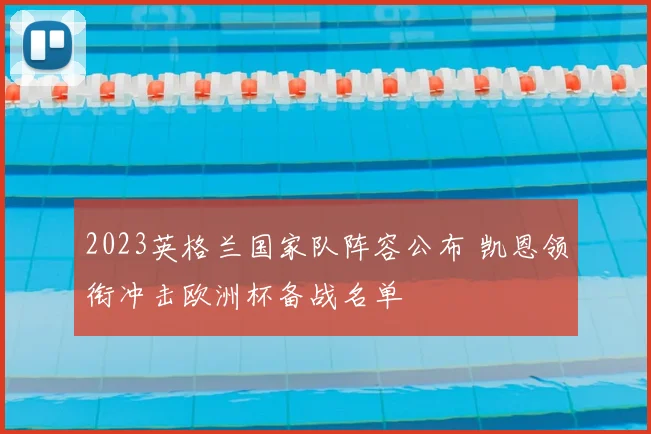 2023英格兰国家队阵容公布 凯恩领衔冲击欧洲杯备战名单