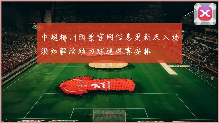 中超梅州购票官网信息更新及入场须知解读助力球迷观赛安排