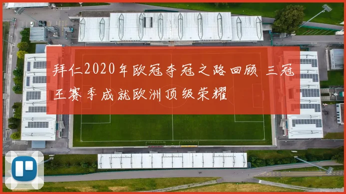 拜仁2020年欧冠夺冠之路回顾 三冠王赛季成就欧洲顶级荣耀