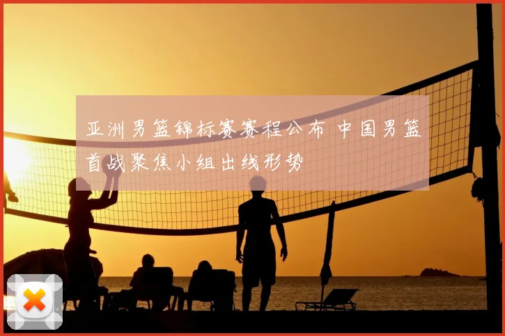 亚洲男篮锦标赛赛程公布 中国男篮首战聚焦小组出线形势