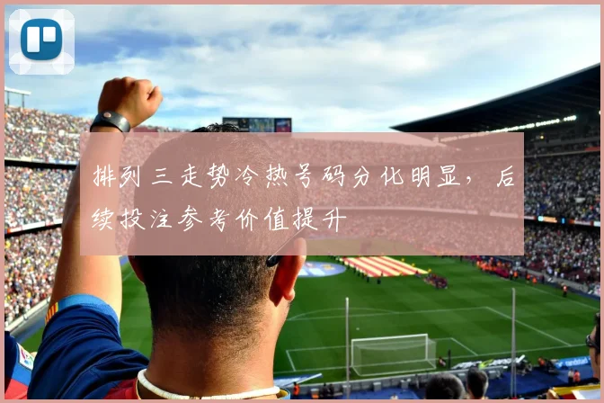排列三走势冷热号码分化明显，后续投注参考价值提升