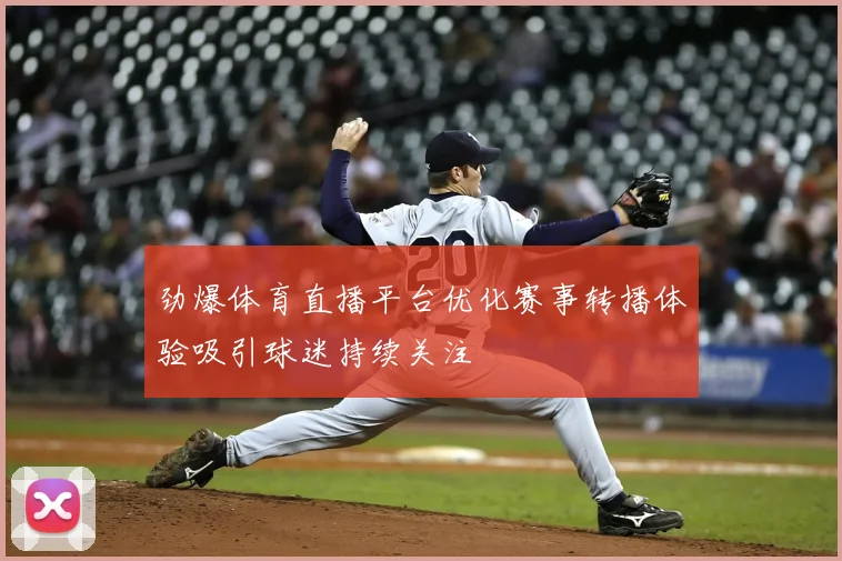 劲爆体育直播平台优化赛事转播体验吸引球迷持续关注
