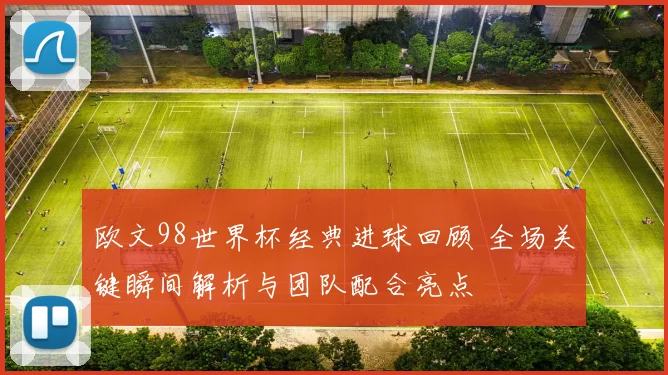 欧文98世界杯经典进球回顾 全场关键瞬间解析与团队配合亮点