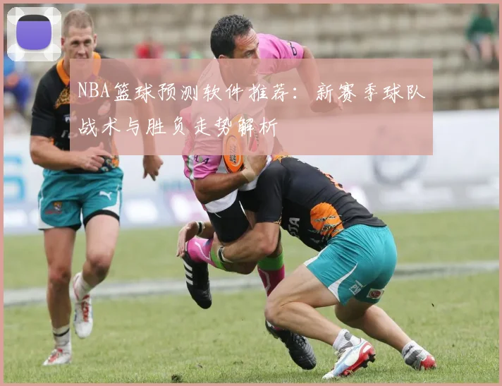 NBA篮球预测软件推荐：新赛季球队战术与胜负走势解析