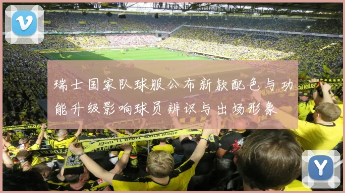 瑞士国家队球服公布新款配色与功能升级影响球员辨识与出场形象