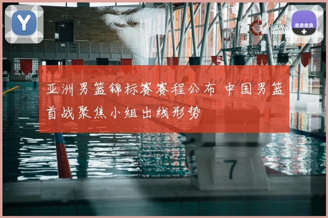 亚洲男篮锦标赛赛程公布 中国男篮首战聚焦小组出线形势
